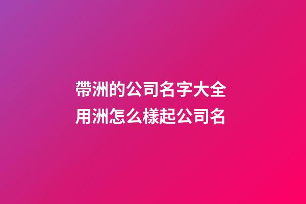 帶洲的公司名字大全 用洲怎么樣起公司名-第1張-公司起名-玄機派